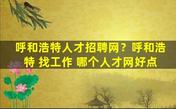 呼和浩特人才招聘网？呼和浩特 找工作 哪个人才网好点